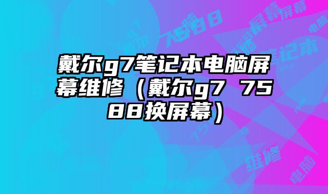 戴爾g7筆記本電腦屏幕維修（戴爾g7 7588換屏幕）