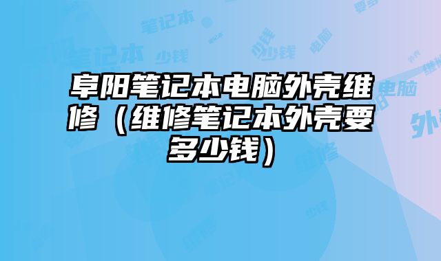 阜陽筆記本電腦外殼維修（維修筆記本外殼要多少錢）