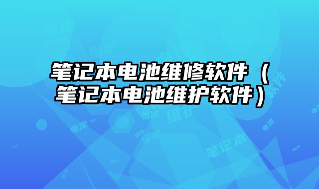 筆記本電池維修軟件（筆記本電池維護(hù)軟件）