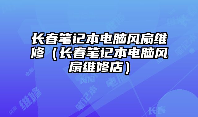 長春筆記本電腦風扇維修（長春筆記本電腦風扇維修店）