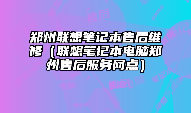 鄭州聯想筆記本售后維修（聯想筆記本電腦鄭州售后服務網點）
