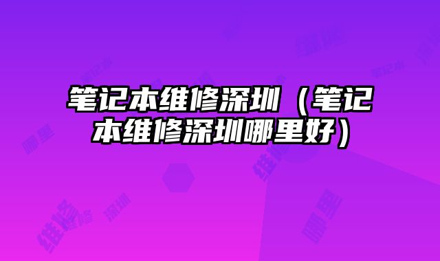 筆記本維修深圳（筆記本維修深圳哪里好）
