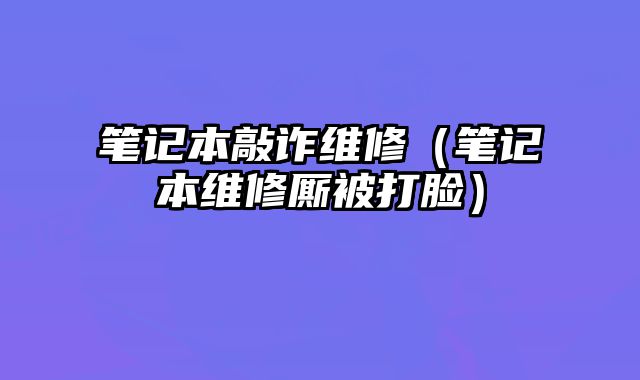 筆記本敲詐維修（筆記本維修廝被打臉）