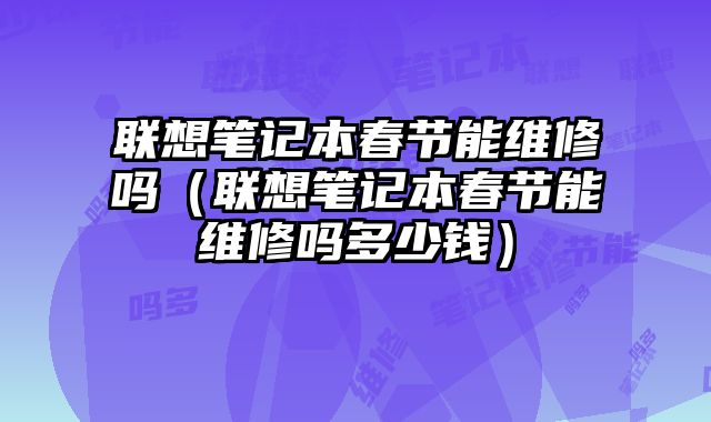 聯想筆記本春節能維修嗎（聯想筆記本春節能維修嗎多少錢）