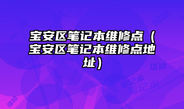 寶安區(qū)筆記本維修點（寶安區(qū)筆記本維修點地址）