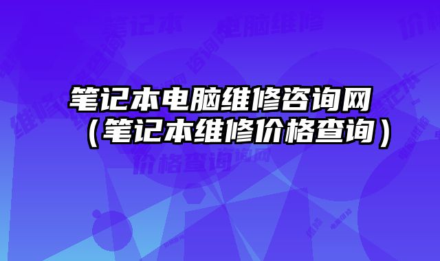 筆記本電腦維修咨詢網（筆記本維修價格查詢）