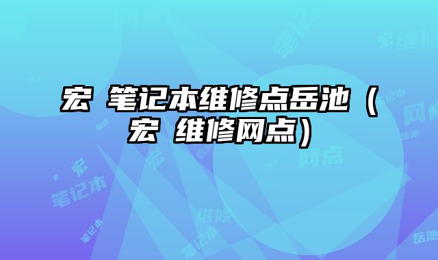 宏碁筆記本維修點岳池（宏碁維修網(wǎng)點）