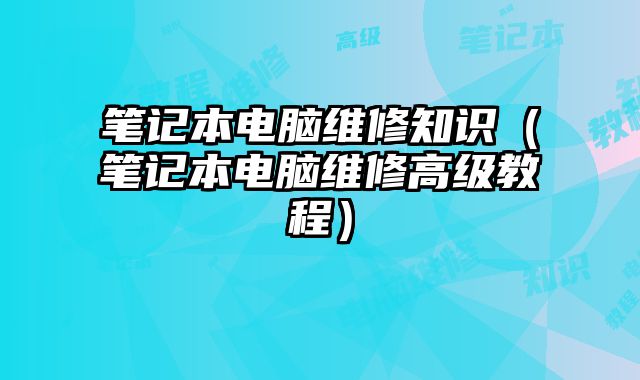 筆記本電腦維修知識（筆記本電腦維修高級教程）