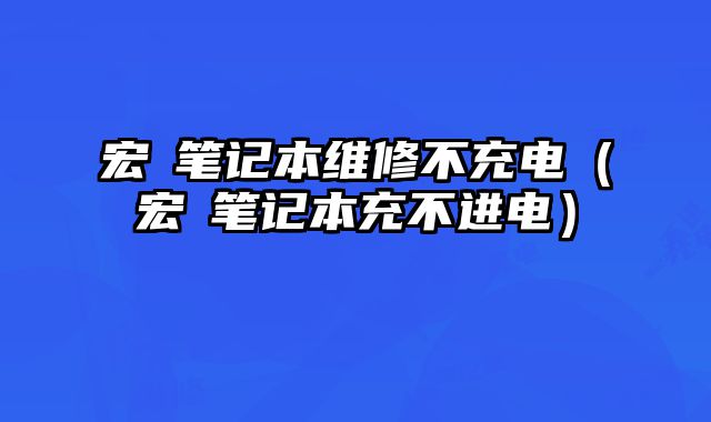 宏碁筆記本維修不充電（宏碁筆記本充不進(jìn)電）