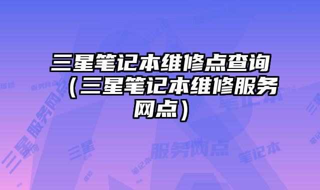 三星筆記本維修點查詢（三星筆記本維修服務網點）