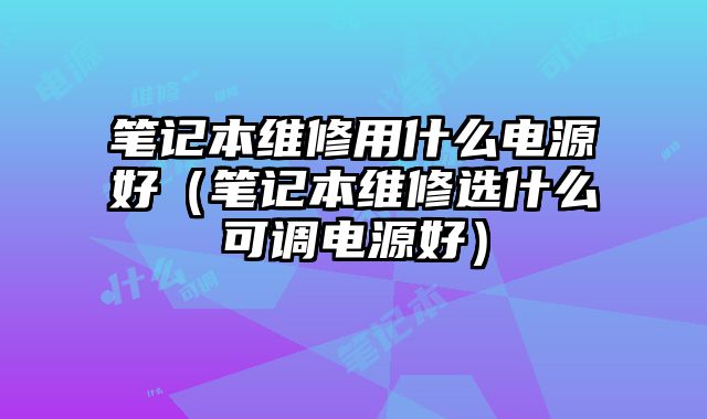 筆記本維修用什么電源好（筆記本維修選什么可調電源好）