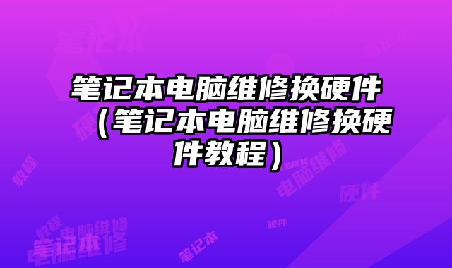 筆記本電腦維修換硬件（筆記本電腦維修換硬件教程）