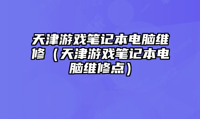 天津游戲筆記本電腦維修（天津游戲筆記本電腦維修點(diǎn)）