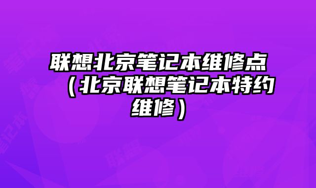 聯想北京筆記本維修點（北京聯想筆記本特約維修）