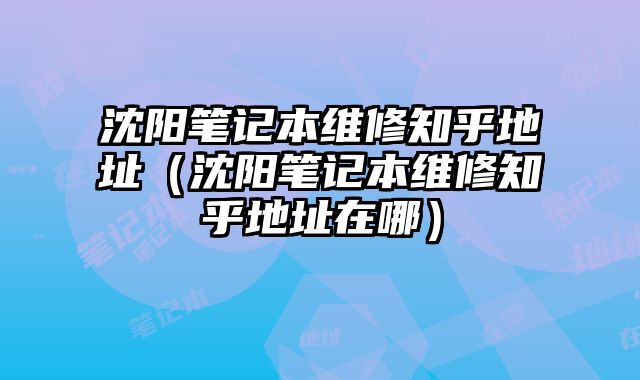 沈陽筆記本維修知乎地址（沈陽筆記本維修知乎地址在哪）
