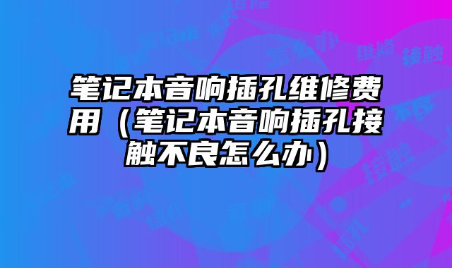 筆記本音響插孔維修費用（筆記本音響插孔接觸不良怎么辦）
