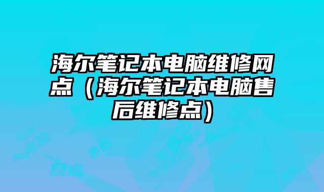 海爾筆記本電腦維修網點（海爾筆記本電腦售后維修點）