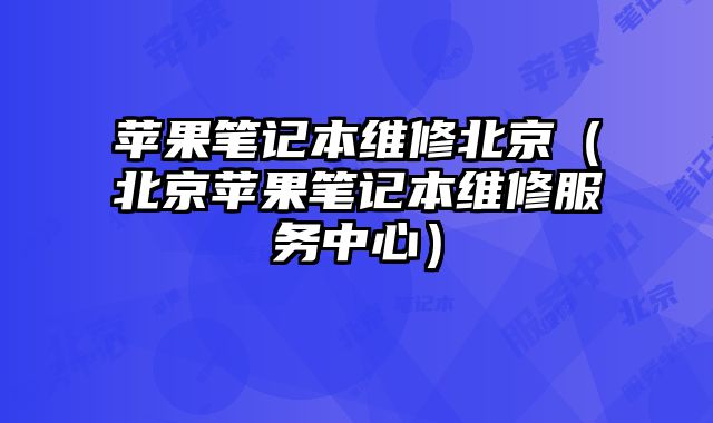 蘋果筆記本維修北京（北京蘋果筆記本維修服務中心）