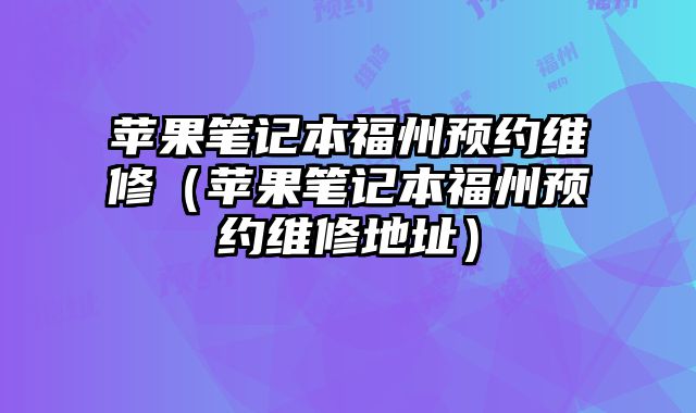 蘋果筆記本福州預約維修（蘋果筆記本福州預約維修地址）
