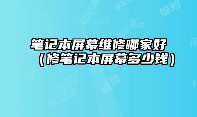 筆記本屏幕維修哪家好（修筆記本屏幕多少錢）