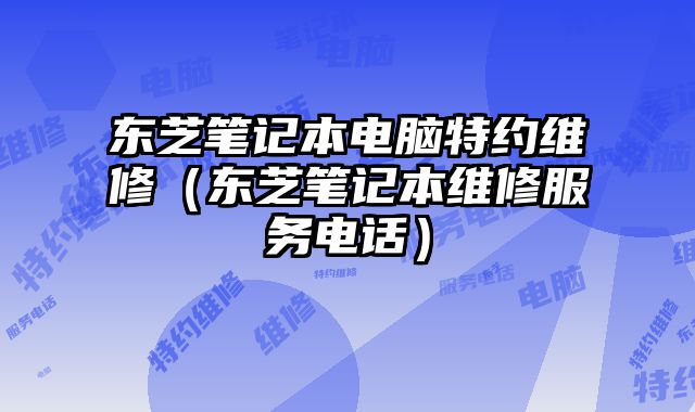 東芝筆記本電腦特約維修（東芝筆記本維修服務電話）