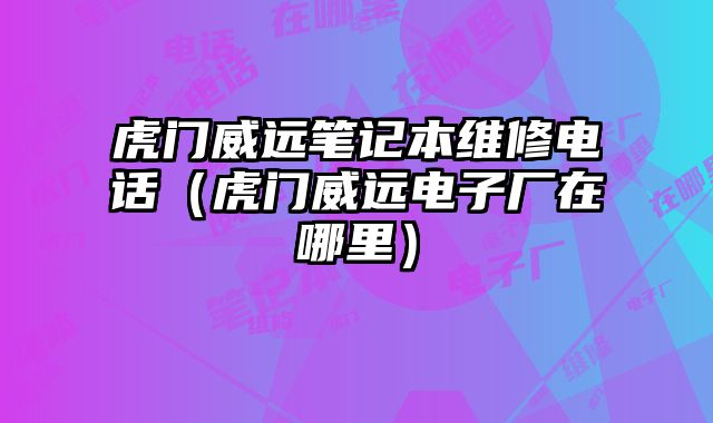 虎門威遠(yuǎn)筆記本維修電話（虎門威遠(yuǎn)電子廠在哪里）