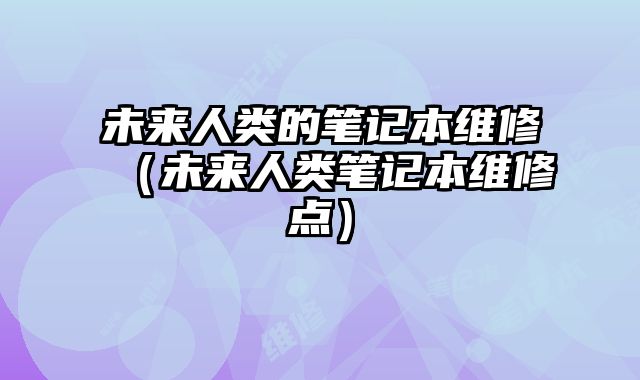 未來人類的筆記本維修（未來人類筆記本維修點）