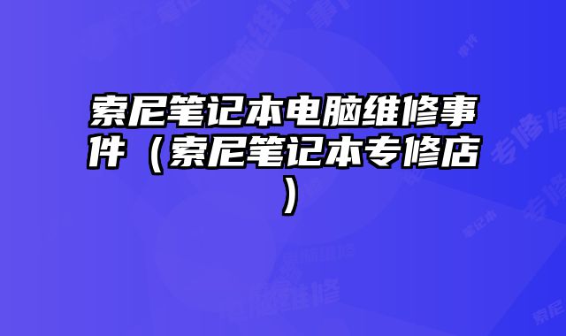 索尼筆記本電腦維修事件（索尼筆記本專修店）