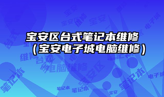 寶安區臺式筆記本維修（寶安電子城電腦維修）