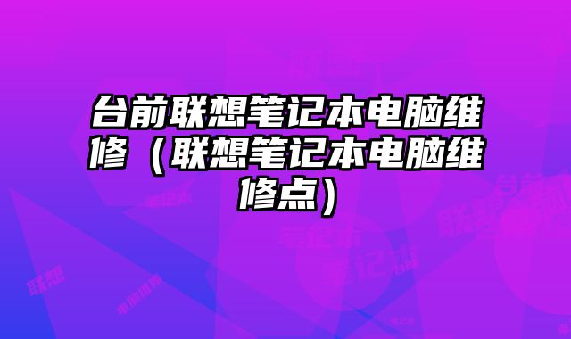 臺(tái)前聯(lián)想筆記本電腦維修（聯(lián)想筆記本電腦維修點(diǎn)）
