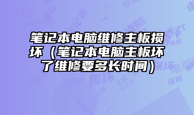 筆記本電腦維修主板損壞（筆記本電腦主板壞了維修要多長時間）