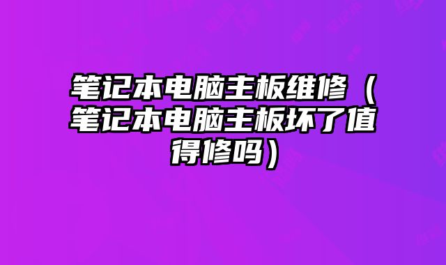 筆記本電腦主板維修（筆記本電腦主板壞了值得修嗎）