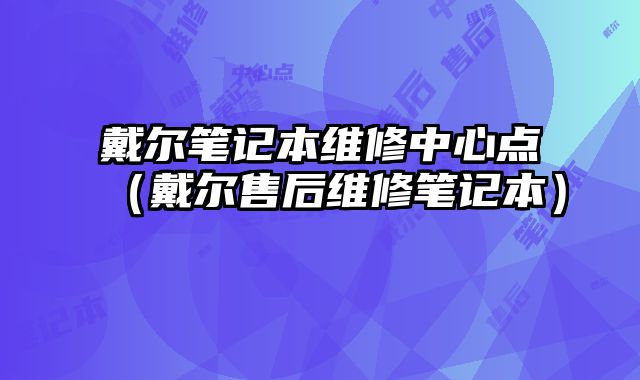 戴爾筆記本維修中心點（戴爾售后維修筆記本）