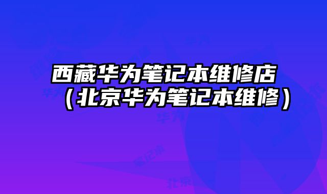 西藏華為筆記本維修店（北京華為筆記本維修）