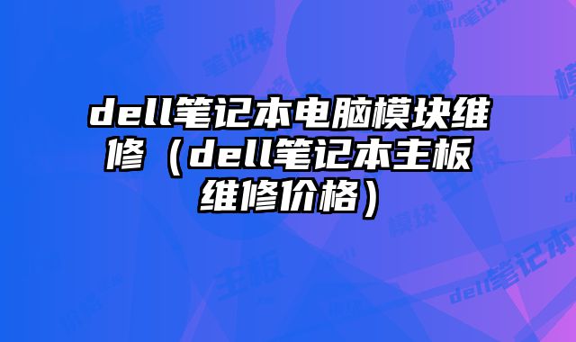 dell筆記本電腦模塊維修（dell筆記本主板維修價格）