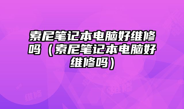 索尼筆記本電腦好維修嗎（索尼筆記本電腦好維修嗎）