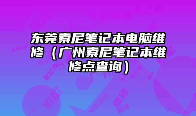 東莞索尼筆記本電腦維修（廣州索尼筆記本維修點查詢）