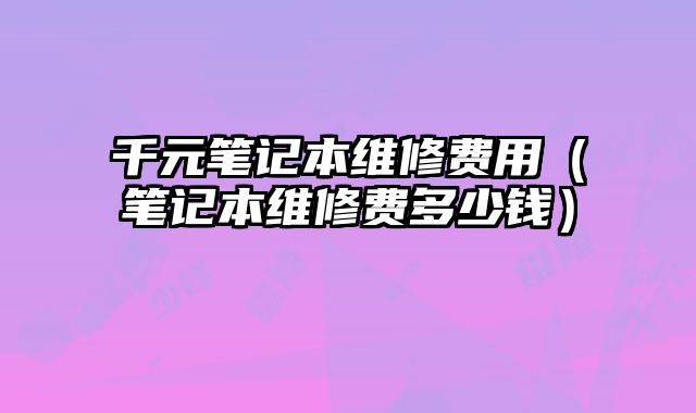 千元筆記本維修費用（筆記本維修費多少錢）