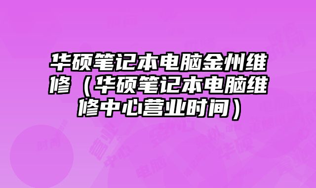 華碩筆記本電腦金州維修（華碩筆記本電腦維修中心營業(yè)時間）