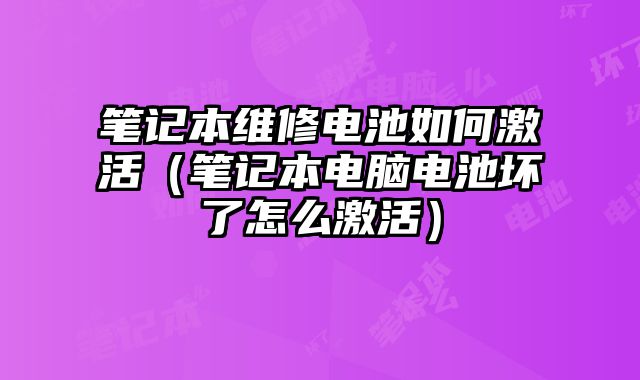 筆記本維修電池如何激活（筆記本電腦電池壞了怎么激活）