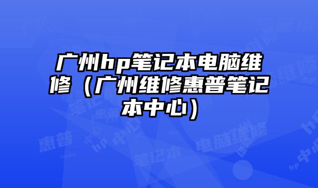 廣州hp筆記本電腦維修（廣州維修惠普筆記本中心）