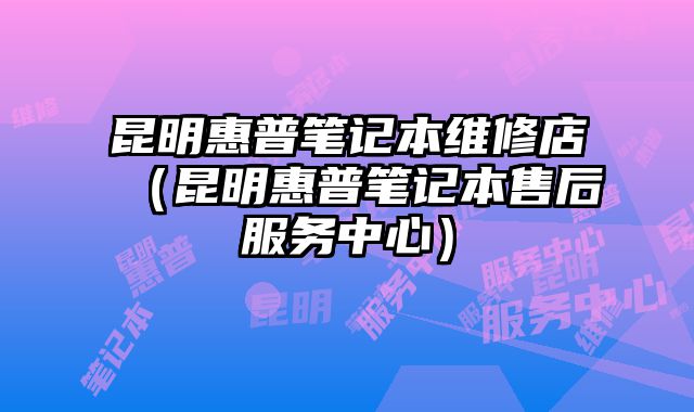 昆明惠普筆記本維修店（昆明惠普筆記本售后服務中心）