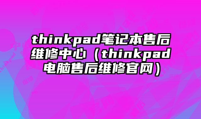 thinkpad筆記本售后維修中心（thinkpad電腦售后維修官網(wǎng)）