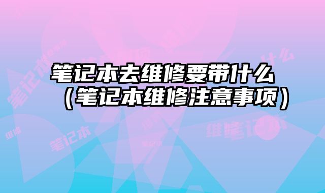 筆記本去維修要帶什么（筆記本維修注意事項）