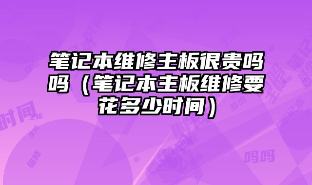 筆記本維修主板很貴嗎嗎（筆記本主板維修要花多少時間）
