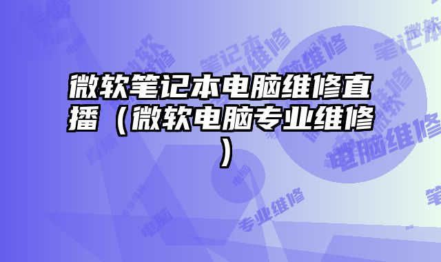 微軟筆記本電腦維修直播（微軟電腦專業(yè)維修）