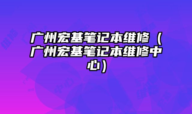 廣州宏基筆記本維修（廣州宏基筆記本維修中心）