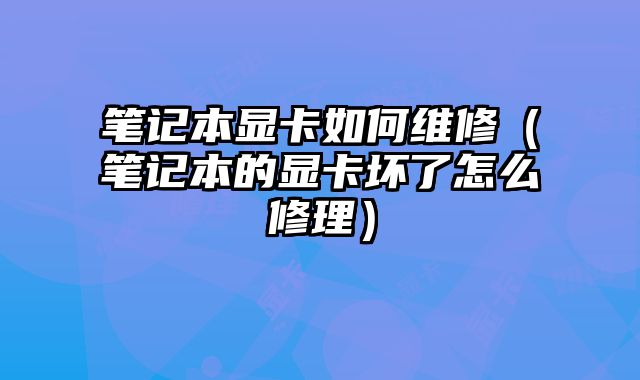 筆記本顯卡如何維修（筆記本的顯卡壞了怎么修理）