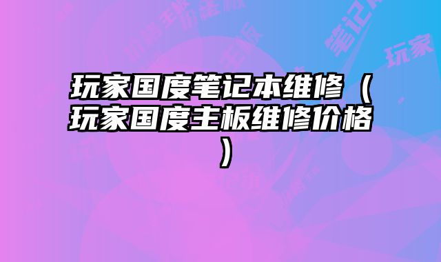 玩家國度筆記本維修（玩家國度主板維修價格）
