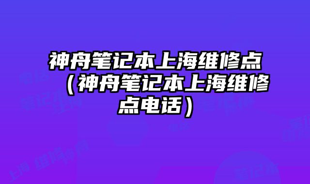 神舟筆記本上海維修點（神舟筆記本上海維修點電話）